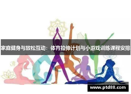 家庭健身与放松互动：体育拉伸计划与小游戏训练课程安排