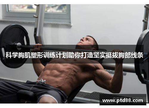 科学胸肌塑形训练计划助你打造坚实挺拔胸部线条